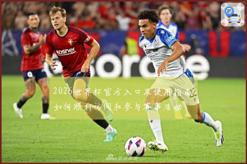 2026世界杯官方入口及使用指南：如何顺利访问和参与赛事活动