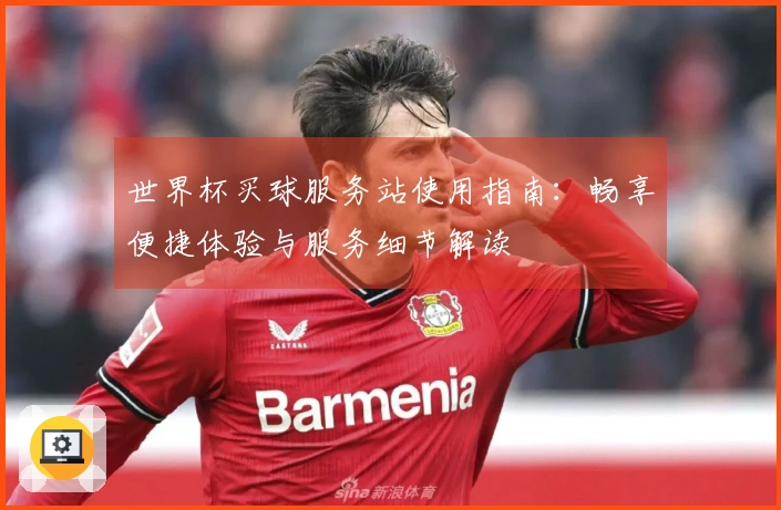 世界杯买球服务站使用指南：畅享便捷体验与服务细节解读