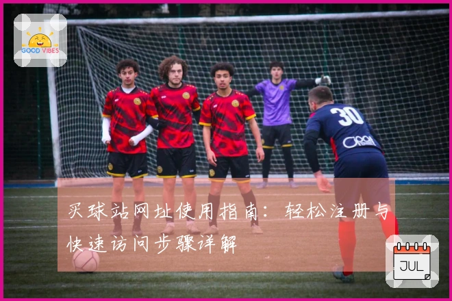 买球站网址使用指南：轻松注册与快速访问步骤详解