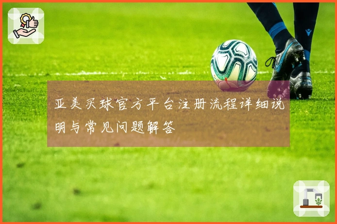 亚美买球官方平台注册流程详细说明与常见问题解答