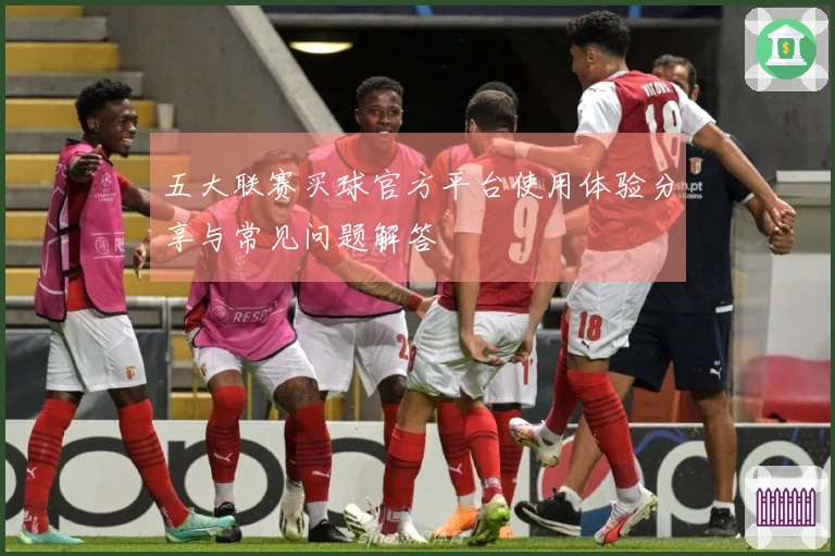 五大联赛买球官方平台使用体验分享与常见问题解答