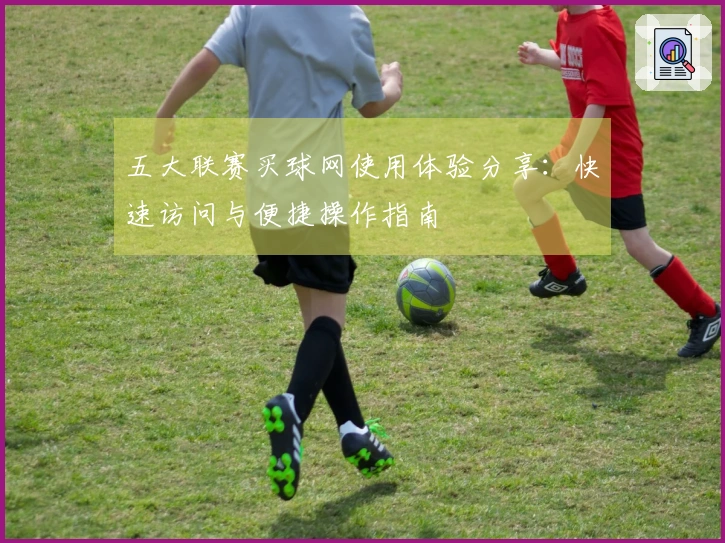 五大联赛买球网使用体验分享：快速访问与便捷操作指南