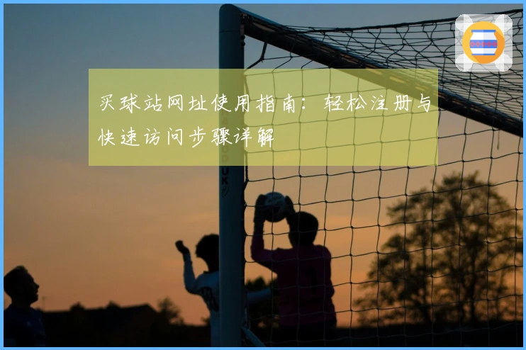 买球站网址使用指南：轻松注册与快速访问步骤详解