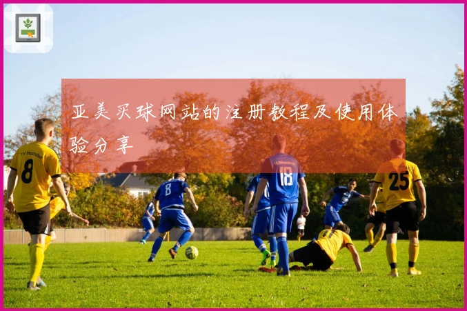 亚美买球网站的注册教程及使用体验分享
