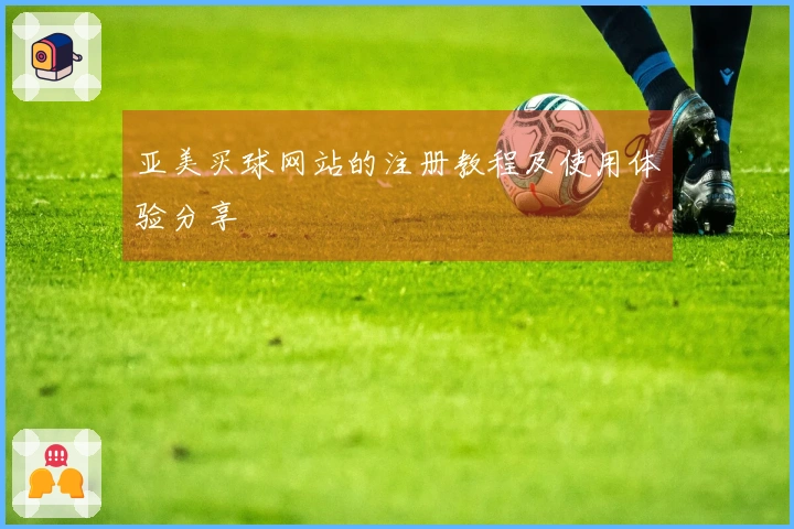 亚美买球网站的注册教程及使用体验分享