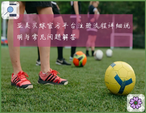 亚美买球官方平台注册流程详细说明与常见问题解答